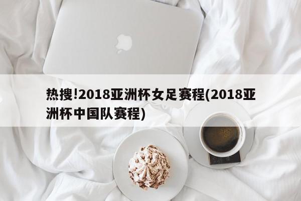 热搜!2018亚洲杯女足赛程(2018亚洲杯中国队赛程)