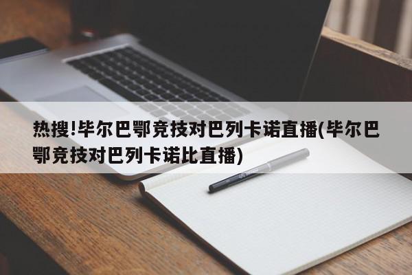 热搜!毕尔巴鄂竞技对巴列卡诺直播(毕尔巴鄂竞技对巴列卡诺比直播)