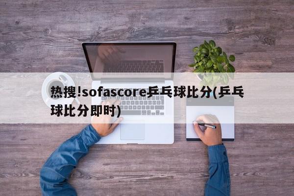 热搜!sofascore乒乓球比分(乒乓球比分即时)