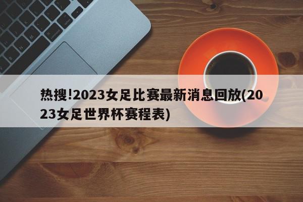 热搜!2023女足比赛最新消息回放(2023女足世界杯赛程表)