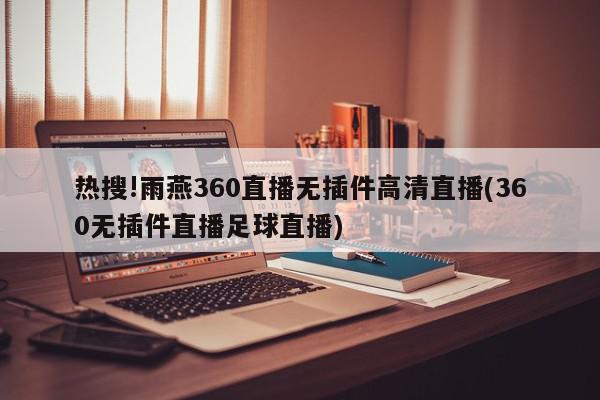 热搜!雨燕360直播无插件高清直播(360无插件直播足球直播)