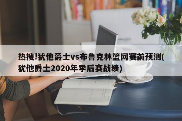 热搜!犹他爵士vs布鲁克林篮网赛前预测(犹他爵士2020年季后赛战绩)