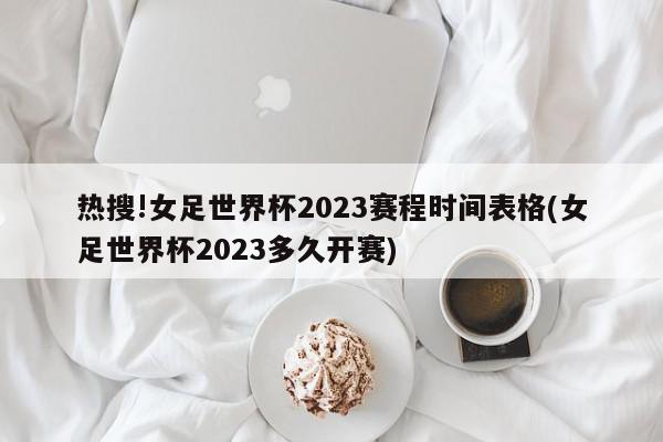 热搜!女足世界杯2023赛程时间表格(女足世界杯2023多久开赛)