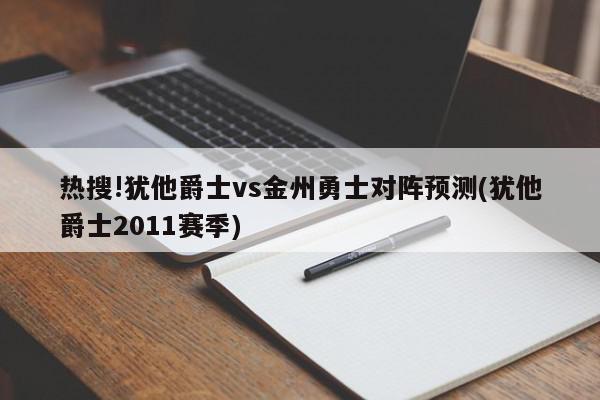 热搜!犹他爵士vs金州勇士对阵预测(犹他爵士2011赛季)