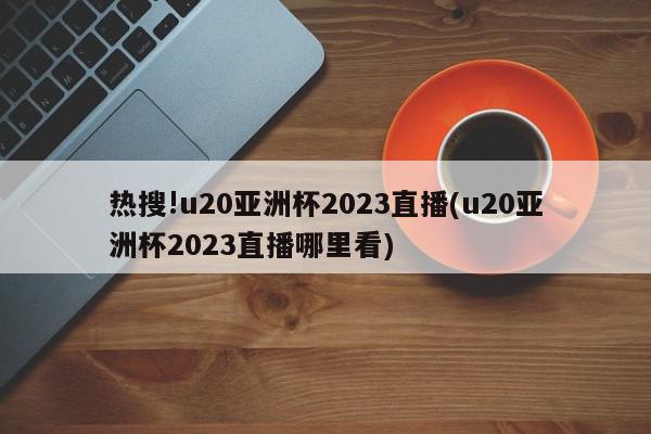 热搜!u20亚洲杯2023直播(u20亚洲杯2023直播哪里看)