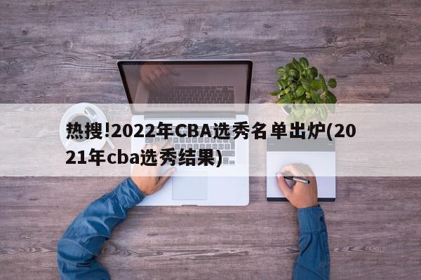 热搜!2022年CBA选秀名单出炉(2021年cba选秀结果)