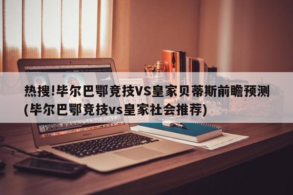 热搜!毕尔巴鄂竞技VS皇家贝蒂斯前瞻预测(毕尔巴鄂竞技vs皇家社会推荐)