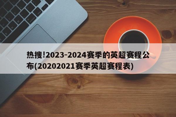 热搜!2023-2024赛季的英超赛程公布(20202021赛季英超赛程表)