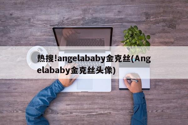 热搜!angelababy金克丝(Angelababy金克丝头像)