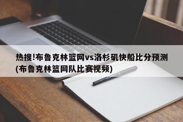 热搜!布鲁克林篮网vs洛杉矶快船比分预测(布鲁克林篮网队比赛视频)