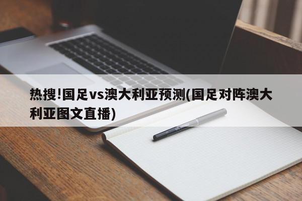 热搜!国足vs澳大利亚预测(国足对阵澳大利亚图文直播)