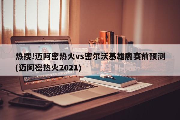 热搜!迈阿密热火vs密尔沃基雄鹿赛前预测(迈阿密热火2021)