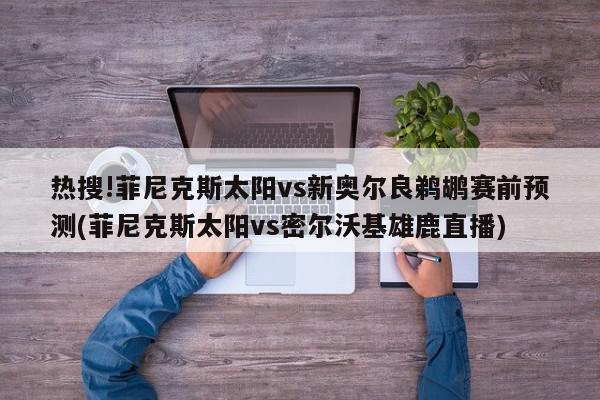 热搜!菲尼克斯太阳vs新奥尔良鹈鹕赛前预测(菲尼克斯太阳vs密尔沃基雄鹿直播)