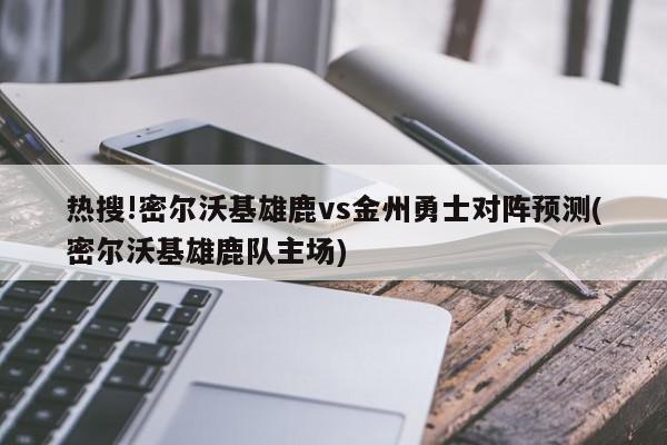 热搜!密尔沃基雄鹿vs金州勇士对阵预测(密尔沃基雄鹿队主场)