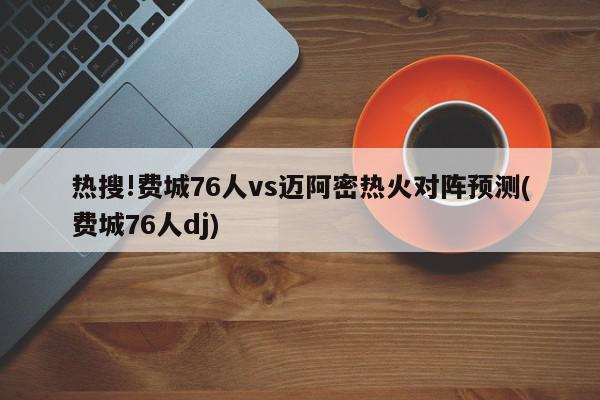 热搜!费城76人vs迈阿密热火对阵预测(费城76人dj)