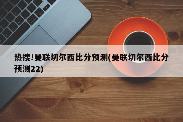 热搜!曼联切尔西比分预测(曼联切尔西比分预测22)