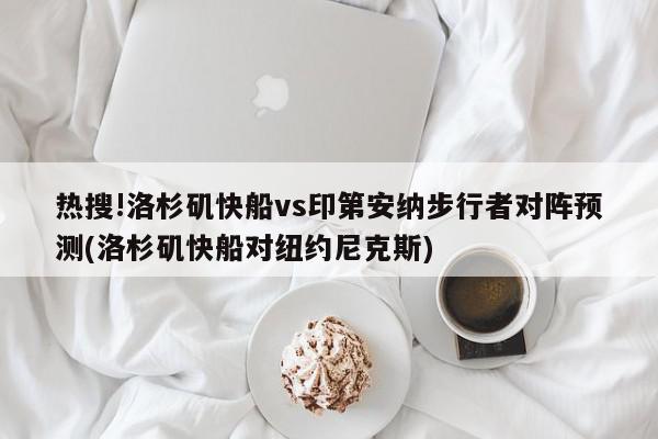 热搜!洛杉矶快船vs印第安纳步行者对阵预测(洛杉矶快船对纽约尼克斯)