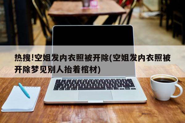 热搜!空姐发内衣照被开除(空姐发内衣照被开除梦见别人抬着棺材)