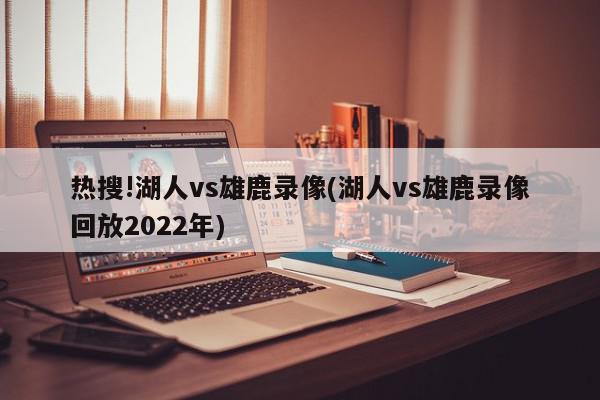 热搜!湖人vs雄鹿录像(湖人vs雄鹿录像回放2022年)