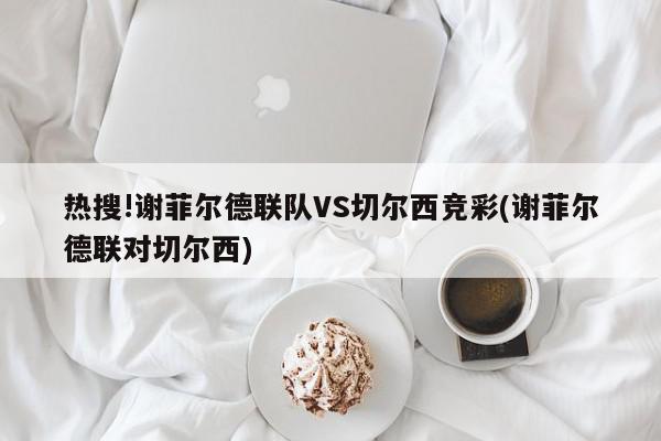 热搜!谢菲尔德联队VS切尔西竞彩(谢菲尔德联对切尔西)