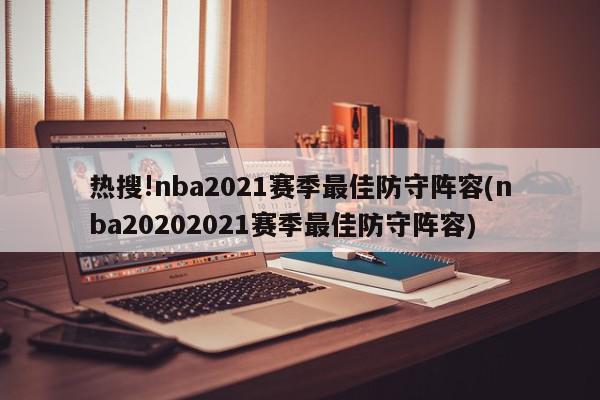 热搜!nba2021赛季最佳防守阵容(nba20202021赛季最佳防守阵容)