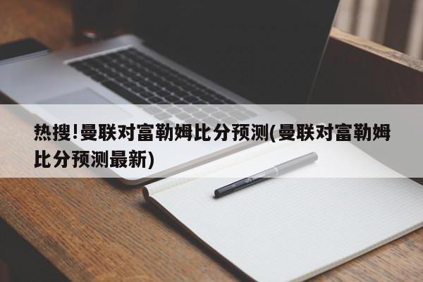 热搜!曼联对富勒姆比分预测(曼联对富勒姆比分预测最新)