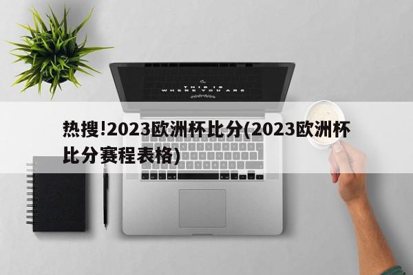 热搜!2023欧洲杯比分(2023欧洲杯比分赛程表格)