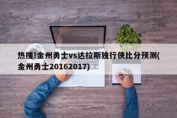 热搜!金州勇士vs达拉斯独行侠比分预测(金州勇士20162017)