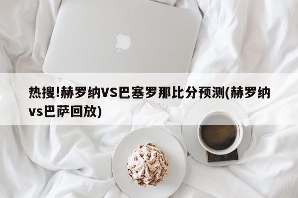 热搜!赫罗纳VS巴塞罗那比分预测(赫罗纳vs巴萨回放)