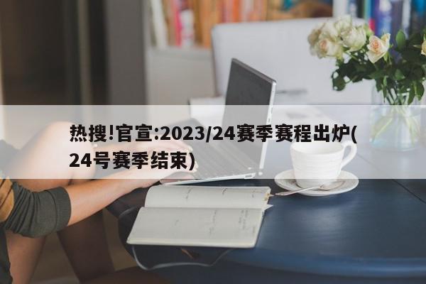 热搜!官宣:2023/24赛季赛程出炉(24号赛季结束)