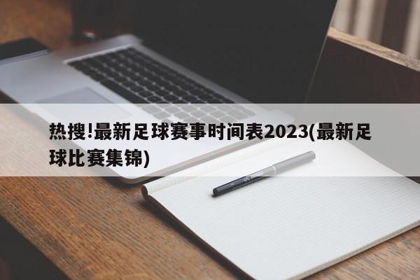 热搜!最新足球赛事时间表2023(最新足球比赛集锦)