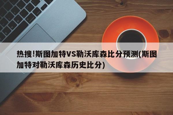 热搜!斯图加特VS勒沃库森比分预测(斯图加特对勒沃库森历史比分)