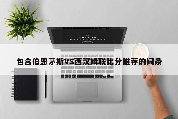 包含伯恩茅斯VS西汉姆联比分推荐的词条