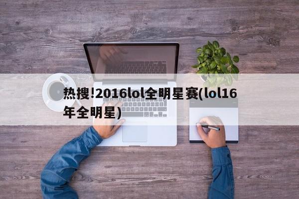 热搜!2016lol全明星赛(lol16年全明星)