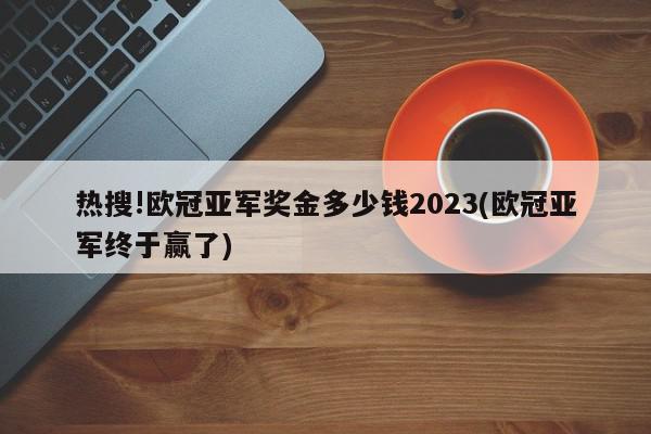 热搜!欧冠亚军奖金多少钱2023(欧冠亚军终于赢了)