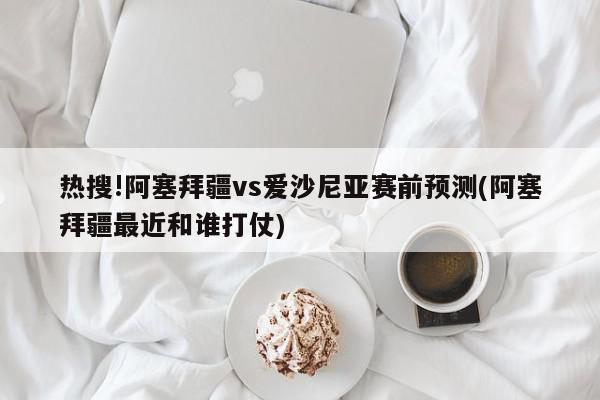 热搜!阿塞拜疆vs爱沙尼亚赛前预测(阿塞拜疆最近和谁打仗)