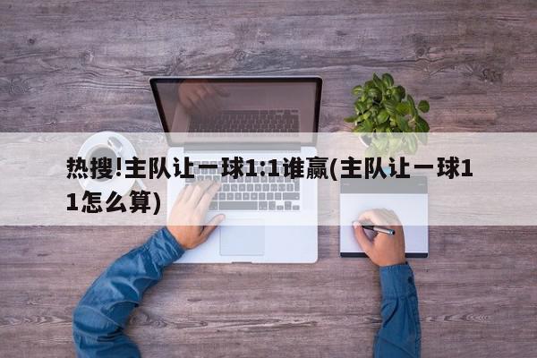 热搜!主队让一球1:1谁赢(主队让一球11怎么算)