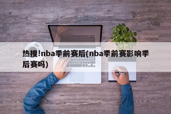 热搜!nba季前赛后(nba季前赛影响季后赛吗)