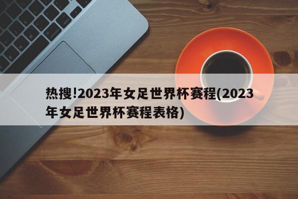 热搜!2023年女足世界杯赛程(2023年女足世界杯赛程表格)