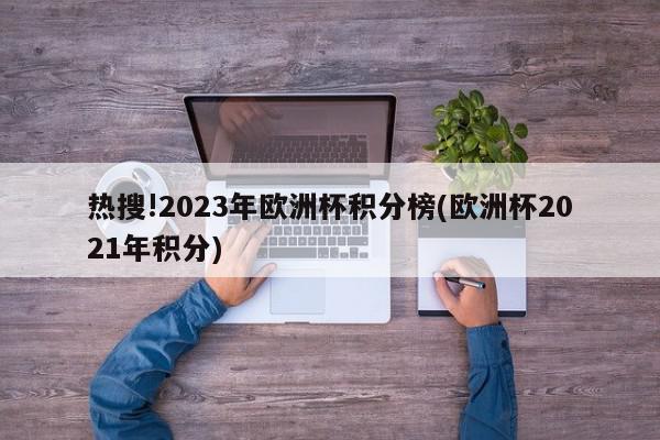 热搜!2023年欧洲杯积分榜(欧洲杯2021年积分)