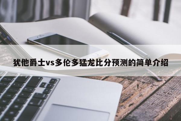 犹他爵士vs多伦多猛龙比分预测的简单介绍