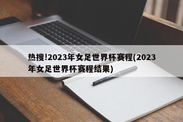 热搜!2023年女足世界杯赛程(2023年女足世界杯赛程结果)