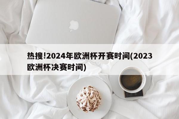 热搜!2024年欧洲杯开赛时间(2023欧洲杯决赛时间)