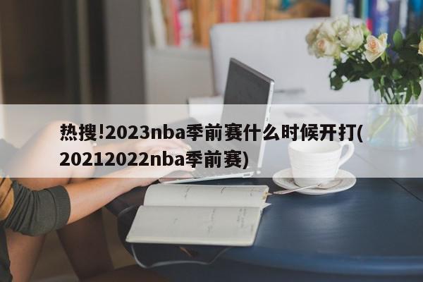 热搜!2023nba季前赛什么时候开打(20212022nba季前赛)