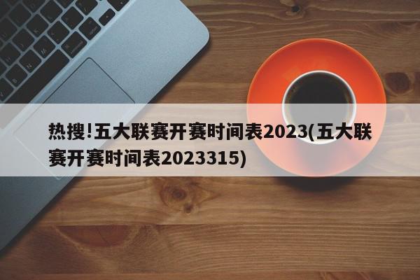 热搜!五大联赛开赛时间表2023(五大联赛开赛时间表2023315)