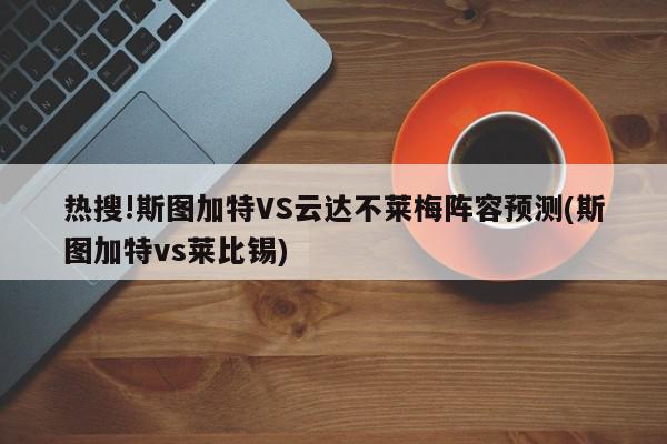 热搜!斯图加特VS云达不莱梅阵容预测(斯图加特vs莱比锡)