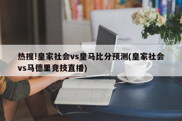 热搜!皇家社会vs皇马比分预测(皇家社会vs马德里竞技直播)