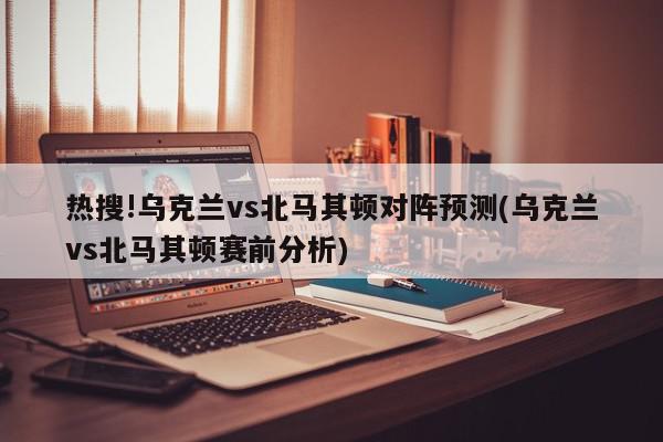 热搜!乌克兰vs北马其顿对阵预测(乌克兰vs北马其顿赛前分析)