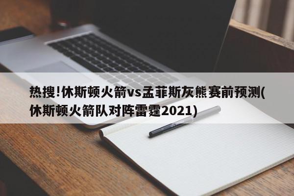 热搜!休斯顿火箭vs孟菲斯灰熊赛前预测(休斯顿火箭队对阵雷霆2021)