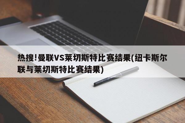 热搜!曼联VS莱切斯特比赛结果(纽卡斯尔联与莱切斯特比赛结果)